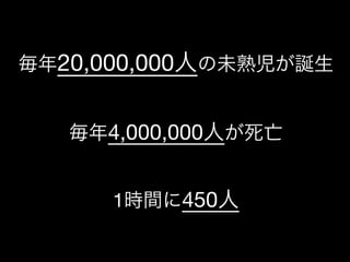 (社)デザイン思考研究所
毎年20,000,000人の未熟児が誕生

毎年4,000,000人が死亡

1時間に450人
 