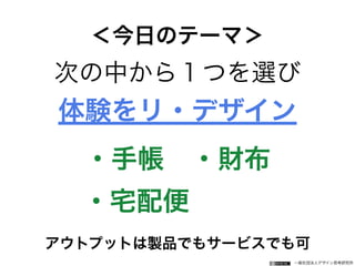 一般社団法人デザイン思考研究所
次の中から１つを選び
体験をリ・デザイン
・手帳 ・財布
・宅配便
アウトプットは製品でもサービスでも可
＜今日のテーマ＞
 