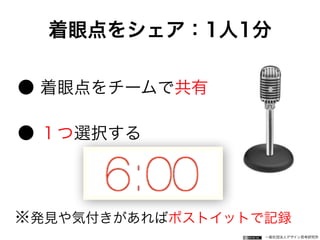 一般社団法人デザイン思考研究所
● 着眼点をチームで共有
● １つ選択する
着眼点をシェア：1人1分
※発見や気付きがあればポストイットで記録
 