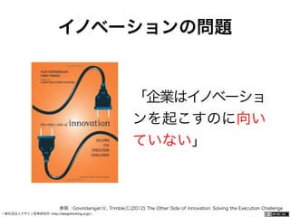一般社団法人デザイン思考研究所 <http://designthinking.or.jp/> 	 	 	 	 	 	 	 	 	 	 	    
イノベーションの問題
「企業はイノベーショ
ンを起こすのに向い
ていない」
参照：Govindarajan,V., Trimble,C.(2012) The Other Side of Innovation: Solving the Execution Challenge
 