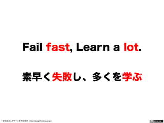 一般社団法人デザイン思考研究所 <http://designthinking.or.jp/> 	 	 	 	 	 	 	 	 	 	 	    
Fail fast, Learn a lot.
素早く失敗し、多くを学ぶ
 