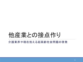 他産業との接点作り
介護業界や現在抱える超高齢社会問題の啓発
22
 