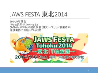 JAWS FESTA 東北2014
2014/9/6 仙台
http://jft2014.jaws-ug.jp/
タイトル：JAWS-UG初代代表 (株)ビーブリッド創業者が
介護業界に没頭している訳
25
 