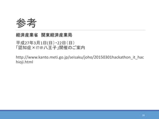 参考
経済産業省 関東経済産業局
平成27年3月1日(日）・22日（日）
「認知症×IT＠八王子」開催のご案内
http://www.kanto.meti.go.jp/seisaku/joho/20150301hackathon_it_hac
hioji.html
39
 