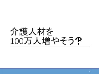 介護人材を
100万人増やそう
8
！？
 