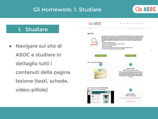 Gli Homework: 1. Studiare
● Navigare sul sito di
ASOC e studiare in
dettaglio tutti i
contenuti della pagina
lezione (test...