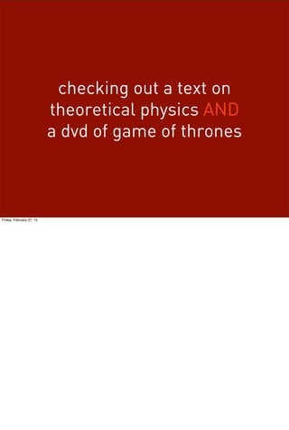checking out a text on
theoretical physics AND
a dvd of game of thrones
Friday, February 27, 15
 