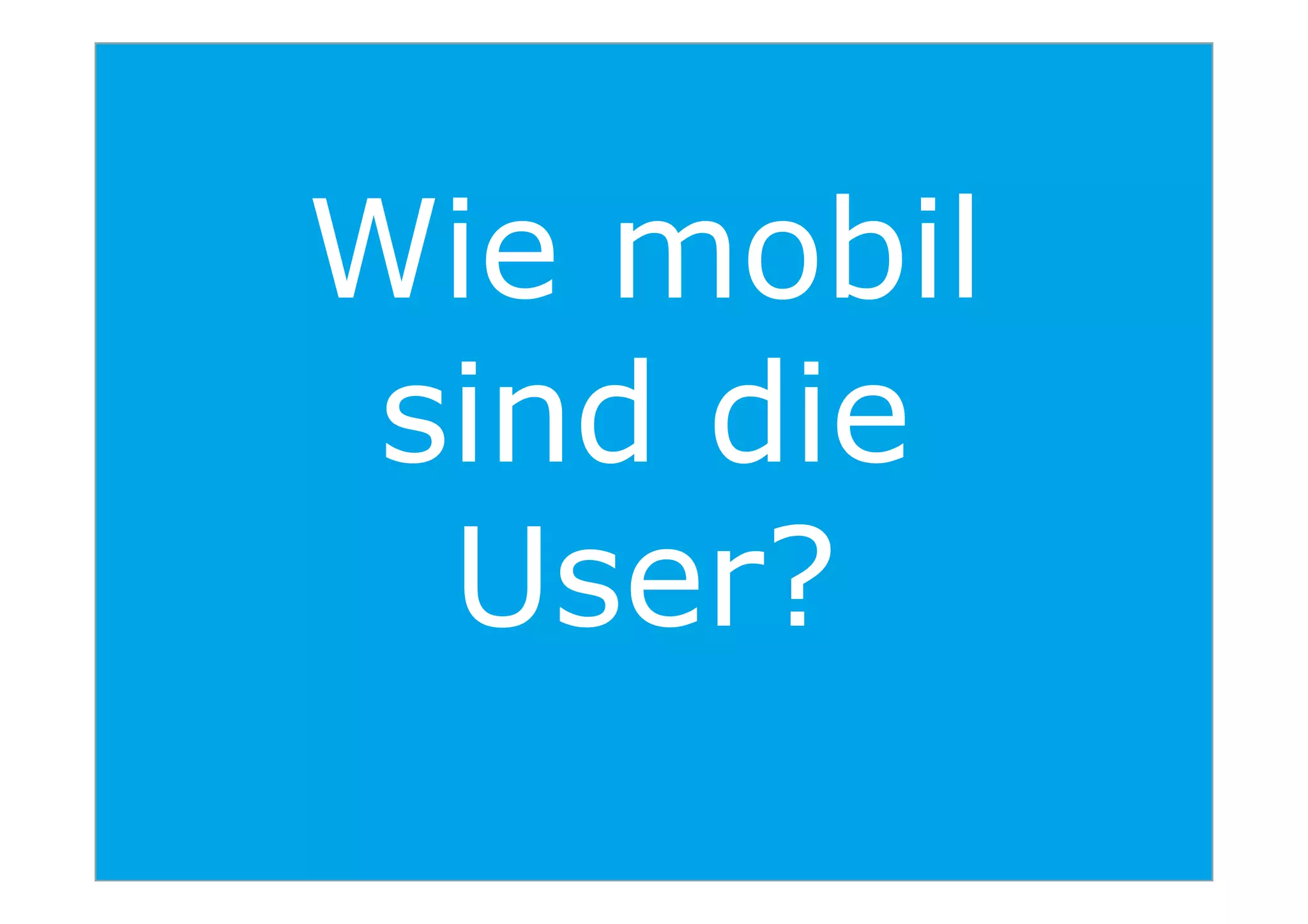 Wie mobil
sind die
16
sind die
User?
 