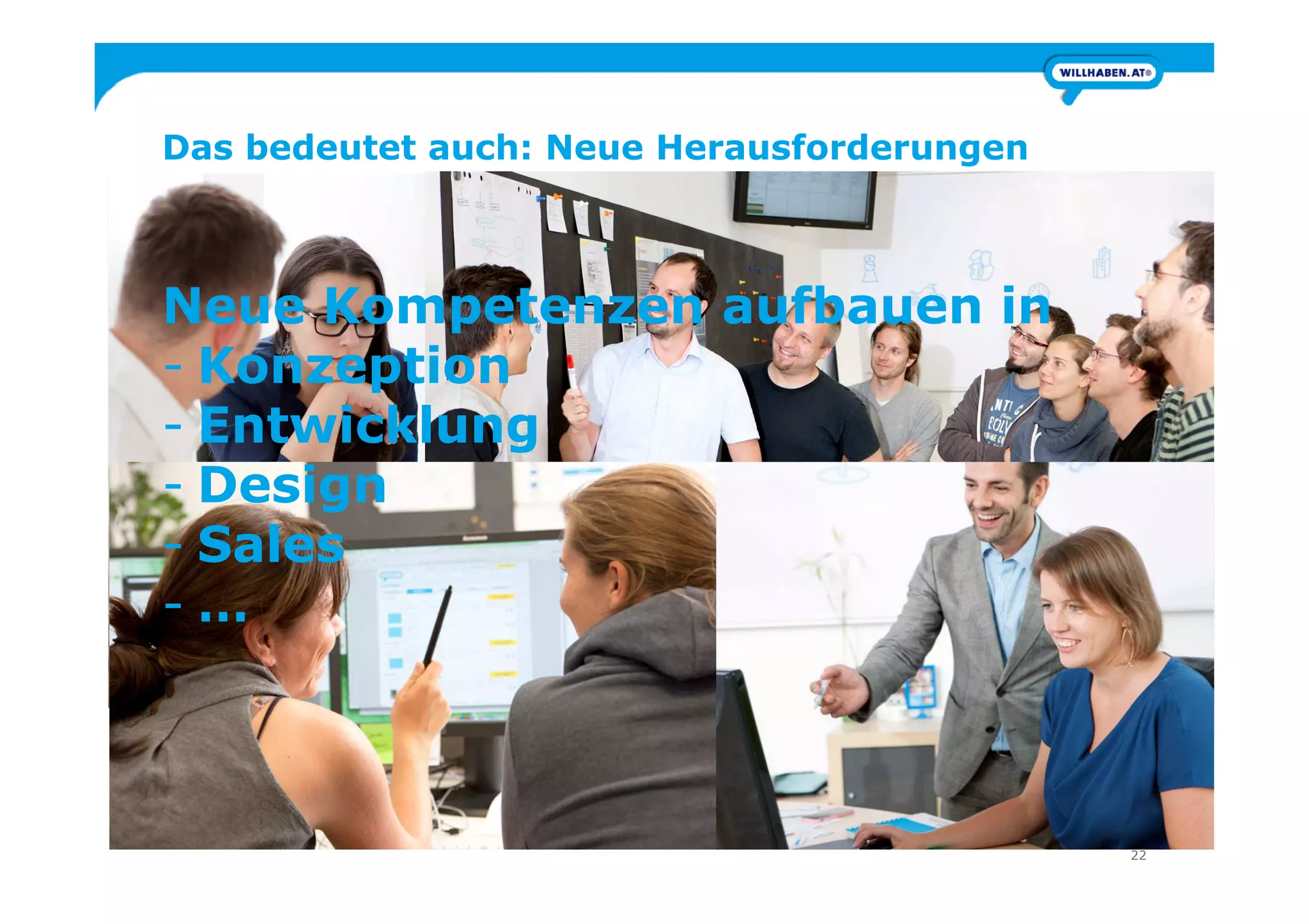 Das bedeutet auch: Neue Herausforderungen
Neue Kompetenzen aufbauen in
- Konzeption
- Entwicklung
- Design
22
- Design
- Sales
- …
 
