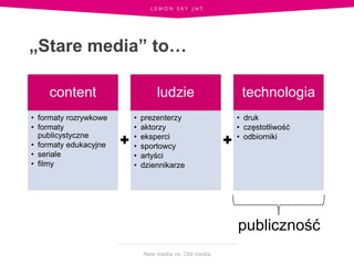 New media vs. Old media
„Stare media” to…
content
• formaty rozrywkowe
• formaty
publicystyczne
• formaty edukacyjne
• ser...