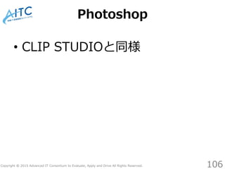 Copyright © 2015 Advanced IT Consortium to Evaluate, Apply and Drive All Rights Reserved.
Photoshop
• CLIP STUDIOと同様
106
 