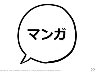 Copyright © 2015 Advanced IT Consortium to Evaluate, Apply and Drive All Rights Reserved.
マンガ
22
 