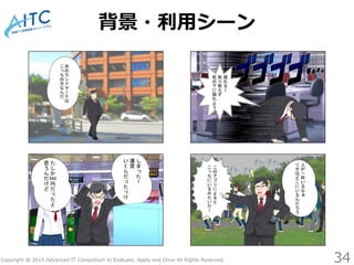 Copyright © 2015 Advanced IT Consortium to Evaluate, Apply and Drive All Rights Reserved.
背景・利用シーン
34
 