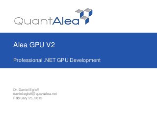 Alea GPU V2
Professional .NET GPU Development
Dr. Daniel Egloff
daniel.egloff@quantalea.net
February 25, 2015
 
