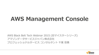 AWS Management Console
AWS Black Belt Tech Webinar 2015 (旧マイスターシリーズ)
アマゾンデータサービスジャパン株式会社
プロフェッショナルサービス コンサルタント 千葉 悠貴
 