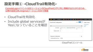 CloudTrail integration with CloudWatch Logs
• CloudTrailのログをCloudWatch Logsで監視／検知可能
• Metricフィルターで監視したいアクションを抽出
• 監視アクション／...