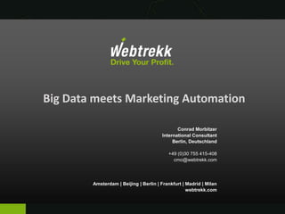 Big Data meets Marketing Automation
Conrad Morbitzer
International Consultant
Berlin, Deutschland
+49 (0)30 755 415-408
cmo@webtrekk.com
Amsterdam | Beijing | Berlin | Frankfurt | Madrid | Milan
webtrekk.com
 