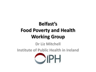 Belfast’s
Food Poverty and Health
Working Group
Dr Liz Mitchell
Institute of Public Health in Ireland
 