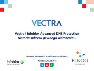 Vectra i Infoblox Advanced DNS Protection
Historia sukcesu pewnego wdrożenia…
Tomasz Parol (Vectra), Rafał Szewczyk(Infoblox)
Warszawa, 02.03.2015
 