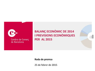 BALANÇ ECONÒMIC DE 2014
I PREVISIONS ECONÒMIQUES
PER AL 2015
Roda de premsa
25 de febrer de 2015
 