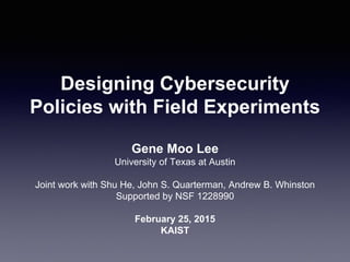 Designing Cybersecurity
Policies with Field Experiments
Gene Moo Lee
University of Texas at Austin
Joint work with Shu He, John S. Quarterman, Andrew B. Whinston
Supported by NSF 1228990
February 25, 2015
KAIST
 