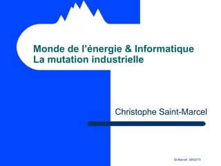St-Marcel 26/02/15
Monde de l’énergie & Informatique
La mutation industrielle
Christophe Saint-Marcel
 