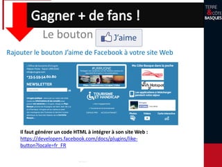 Rajouter le bouton J’aime de Facebook à votre site Web
Il faut générer un code HTML à intégrer à son site Web :
https://developers.facebook.com/docs/plugins/like-
button?locale=fr_FR
Le bouton J’aime
 