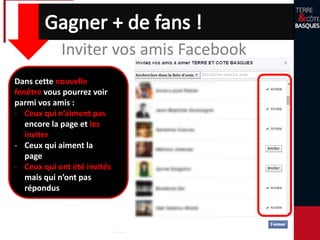 Inviter vos amis Facebook
Dans cette nouvelle
fenêtre vous pourrez voir
parmi vos amis :
- Ceux qui n’aiment pas
encore la page et les
inviter
- Ceux qui aiment la
page
- Ceux qui ont été invités
mais qui n’ont pas
répondus
 