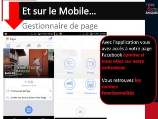 Gestionnaire de page
Avec l’application vous
avez accès à votre page
Facebook comme si
vous étiez sur votre
ordinateur.
Vous retrouvez les
mêmes
fonctionnalités
 