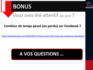 Vous avez été attentif (ou pas) ?
http://techland.time.com/2014/01/27/how-much-time-have-you-wasted-on-facebook/
Combien de temps passé (ou perdu) sur Facebook ?
A VOS QUESTIONS …
 