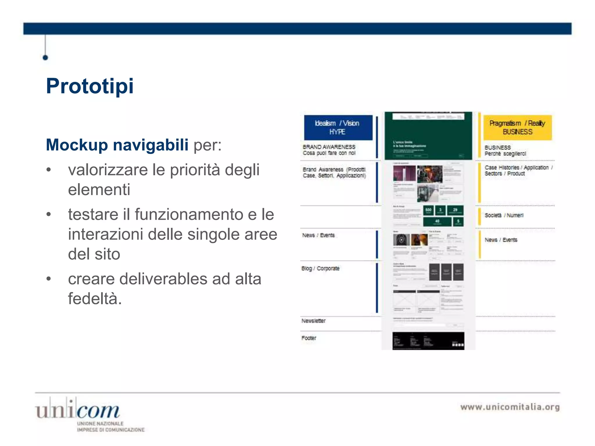 Mockup navigabili per:
• valorizzare le priorità degli
elementi
• testare il funzionamento e le
interazioni delle singole aree
del sito
• creare deliverables ad alta
fedeltà.
Prototipi