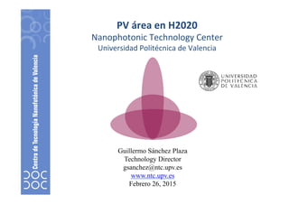 PV	
  área	
  en	
  H2020	
  
Nanophotonic	
  Technology	
  Center	
  
Universidad	
  Politécnica	
  de	
  Valencia	
  
	
  
	
  
Guillermo Sánchez Plaza
Technology Director
gsanchez@ntc.upv.es
www.ntc.upv.es
Febrero 26, 2015
 