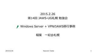 2015/2/26 Kazunori Inaba
2015.2.26
第14回 JAWS-UG札幌 勉強会
Windows Server + VPNのAWS移行事例
稲葉 一紀＠札幌
1
 
