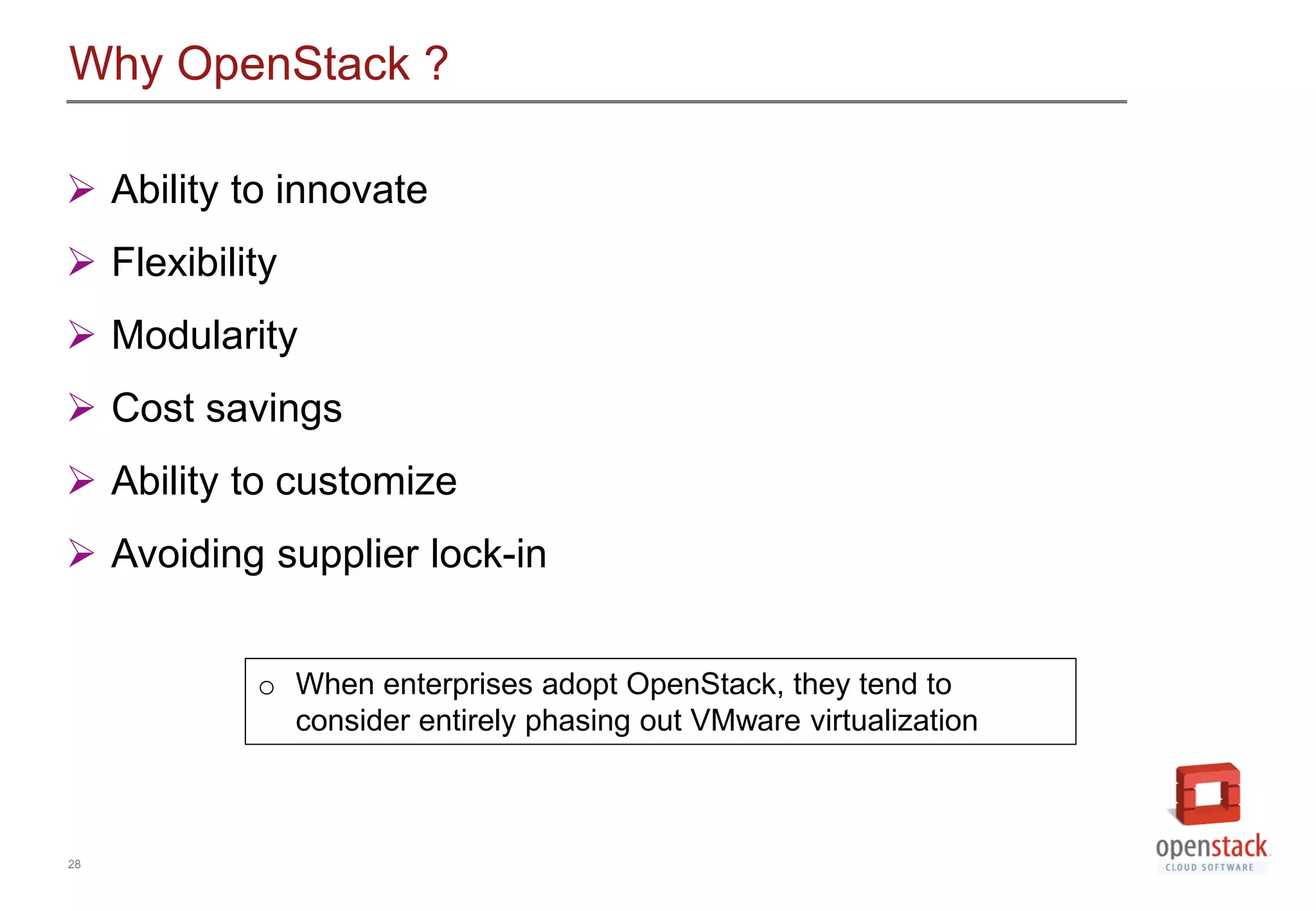 28
Why OpenStack ?
 Ability to innovate
 Flexibility
 Modularity
 Cost savings
 Ability to customize
 Avoiding supplier lock-in
o When enterprises adopt OpenStack, they tend to
consider entirely phasing out VMware virtualization
 