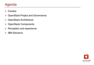 2
Agenda
 Context
 OpenStack Project and Governance
 OpenStack Architecture
 OpenStack Components
 Perception and experience
 IBM Solutions
 
