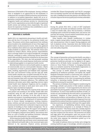 betterment of the health of the employees'. Having a wellness
clinic at workplace is an opportunity for the employees' to
understand the concepts of health promotion and prevention,
in addition to out-patient department. Apollo Life, as an or-
ganization conscientiously focussed on providing solutions on
integrative health and wellness services for manufacturing
and IT sector organizations across India through occupational
health centres and wellness clinics respectively. The article
shares the experience of wellness clinic established in one of
the multinational organization.
2. Materials & methods
Apollo Life is an organization pioneering in health and well-
ness and the ﬁrst of its kind in the preventive health care
space. The present article shares experiences from wellness
clinics located in the establishments of one of the largest and
global leaders of pharmaceutical sector. Data was gathered
from 3 wellness clinics which are across the Hyderabad city of
Andhra Pradesh in southern India. The wellness clinics were
headed by medical ofﬁcers, whose primary responsibilities
were to manage medical and surgical emergencies, managing
referrals, assisting in audits, conducting various preventive
health talks and health promotion initiatives for the associates
of the organization. The clinic also had paramedic assisting
the medical ofﬁcer who would dispense medications and help
in replenishing supplies to occupational health centres.
Monthly based theme on various health posters on aspects
of communicable and non-communicable diseases, e-ﬂyers
on importance of hand & personal hygiene; respiratory dis-
eases, smoking, hypertension and diabetes were organized.
The clinic was functional 8 h/day and ﬁve days per week.
Yearly health calendar was circulated internally for the doc-
tors and paramedics to help build awareness among associ-
ates and empower them with concepts of primary prevention
and advantages of treatment adherence. The cafeterias had
televisions and power point slides regarding common topics
related health were displayed. Pregnancy and its complica-
tions, nutrition and stress at work place were some of the
popular topics vouched by employees'.
During the 9AMe5PM, when the majority of the associates
were present and working in the facility, health talks were
conducted using AV aids and power point presentations.
Health talks were for duration of 45 min with 15 min of
question and answers. Counselling was given to the associates
on various health issues like importance of treatment adher-
ence in chronic disease management, smoking cessation,
stress, nutrition and safe sexual practices. Practical demon-
stration and mock drills were conducted to improve associates
capacity in handling on ﬂoor medical emergencies. The as-
sociates were taught about basic life support and emergency
evacuation. After completion, volunteers were enrolled as a
part of emergency response teams (ERT's). Vaccinations were
done as a part of health and wellness initiatives. Inﬂuenza
vaccines were administered to the employees'.
All the important health days like world hepatitis day, world
heart day, world health day and breast cancer awareness week
were celebrated and health talks on the concerned topics were
delivered to the associates. Physical activity promotion
activities like “Fitness Championship” and “Get Fit” campaigns
were successfully launched and had observed high participa-
tion rates. A feedback box was also placed in the wellness clinic
tofurtherimprovetheservicequalityandactivitiesundertaken.
3. Results
During the period 2012e2013, a total of 2627 employees'
participated in the health and wellness activities. There were
a total of 6 health talks, about 700 vaccinations, 3 wellness
workshops were conducted on healthy heart, eye and ear care
and ﬁrst aid training. Annual medical examination was per-
formed to a total of 1028 the employees.
Other beneﬁts were lifestyle modiﬁcations to combat
stress, irregular eating habits, smoking, alcohol dependency,
safe sexual practices, what to expect during pregnancy and
lack of physical activity. Associates were also briefed about
vector borne disease control and prevention, healthy heart
and road safety etiquettes.
4. Discussion
The concept of preventive and promotive health care plays a
key role in our day to day lives.1
This approach implies that
preventive healthcare principle can be applied in all organi-
zations and at all levels. Earlier conception of hospitals and
clinics as “Ivory Towers of Disease” is changing drastically,
due to an initiative started by World Health Organization in
1986 termed as Health Promoting Hospitals.2,3
This concept of health promotion is gradually being
adopted by all healthcare providers, and Apollo Life, Apollo
Hospitals Enterprise Limited is a forerunner and a pioneer in
providing preventive services in this area.4
The overall func-
tioning and existence of the clinic incorporating the wellness
initiatives is bestowing healthy lifestyles and behavioural
modiﬁcation among the associates.5
The services of wellness clinics helped in transforming the
knowledge, attitude and practice of the medical conditions
among the associates.5,6
It was supported by the doctors and
paramedics by placing greater emphasis on preventive aspect
of healthcare. In most of the healthcare facilities of India, cli-
nicians are over-burdened by the work load in out-patient de-
partments.7
Adoption of these practices will help in the
reducing the incidence and prevalence of disease in the com-
munityandinnovative &integratedmedicalapproach hastobe
adopted by the medical fraternity in patient counselling, health
education and empowering them with basic life support skills.
Our experience, of establishing wellness clinics among
these multinational companies is an example of Theory of
Diffuse Innovation.8
This theory states that, initially response
of community to any innovation is disquieted. In early stages
very few acceptors join the venture. The promoters are jittery
and edgy about the participation rates and success of the
initiative. This was also corroborated in our effort where after
the initial slow response the attendance picked up in for
various wellness activities.
The model of wellness clinics can further aid to bridge the
existing healthcare gaps in knowledge, attitude and practice
a p o l l o m e d i c i n e x x x ( 2 0 1 5 ) 1 e32
Please cite this article in press as: Rameswarapu R, et al., Preventive and promotive health initiatives: An experience of a
wellness clinic in southern India, Apollo Medicine (2015), http://dx.doi.org/10.1016/j.apme.2015.01.002
 