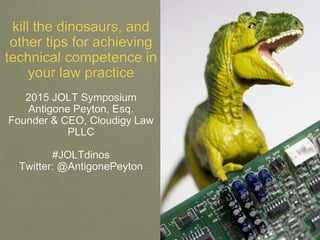 kill the dinosaurs, and
other tips for achieving
technical competence in
your law practice
2015 JOLT Symposium
Antigone Peyton, Esq.
Founder & CEO, Cloudigy Law
PLLC
#JOLTdinos
Twitter: @AntigonePeyton
 