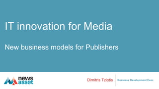 IT innovation for Media
New business models for Publishers
Dimitris Tziotis Business Development Exec
 