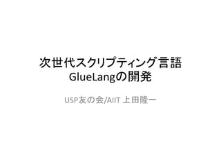 次世代スクリプティング言語
GlueLangの開発
USP友の会/AIIT 上田隆一
 