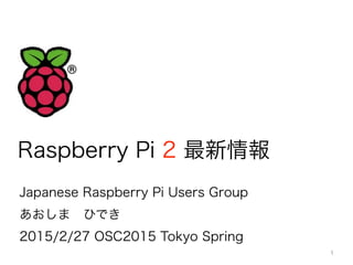 Raspberry Pi 2 最新情報
Japanese Raspberry Pi Users Group
あおしま ひでき
2015/2/27 OSC2015 Tokyo Spring
1
 