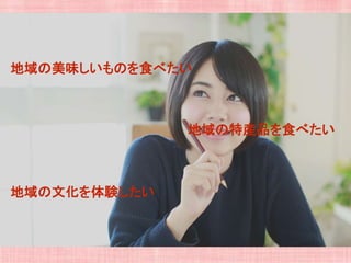 地域の美味しいものを食べたい
地域の特産品を食べたい
地域の文化を体験したい
 