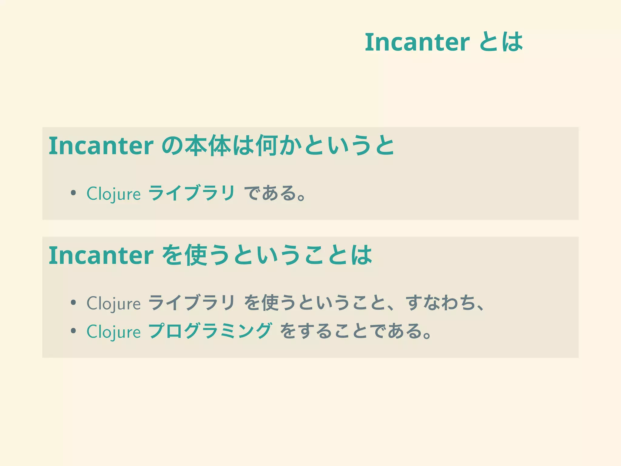 Incanter とは
Incanter の本体は何かというと
• Clojure ライブラリ である。
Incanter を使うということは
• Clojure ライブラリ を使うということ、すなわち、
• Clojure プログラミング をすることである。
 