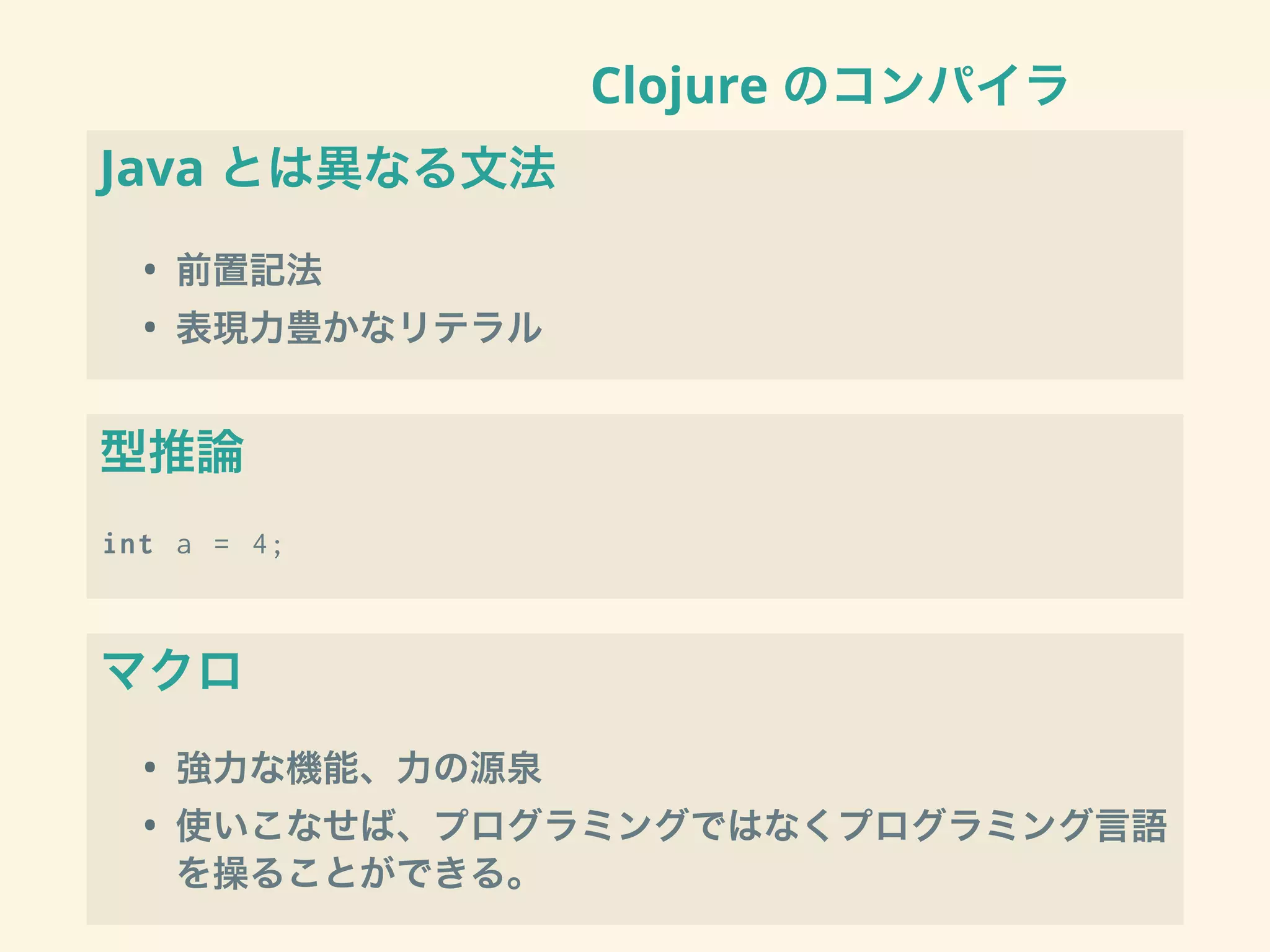 Clojure のコンパイラ
Java とは異なる文法
• 前置記法
• 表現力豊かなリテラル
型推論
int a = 4;
マクロ
• 強力な機能、力の源泉
• 使いこなせば、プログラミングではなくプログラミング言語
を操ることができる。
 
