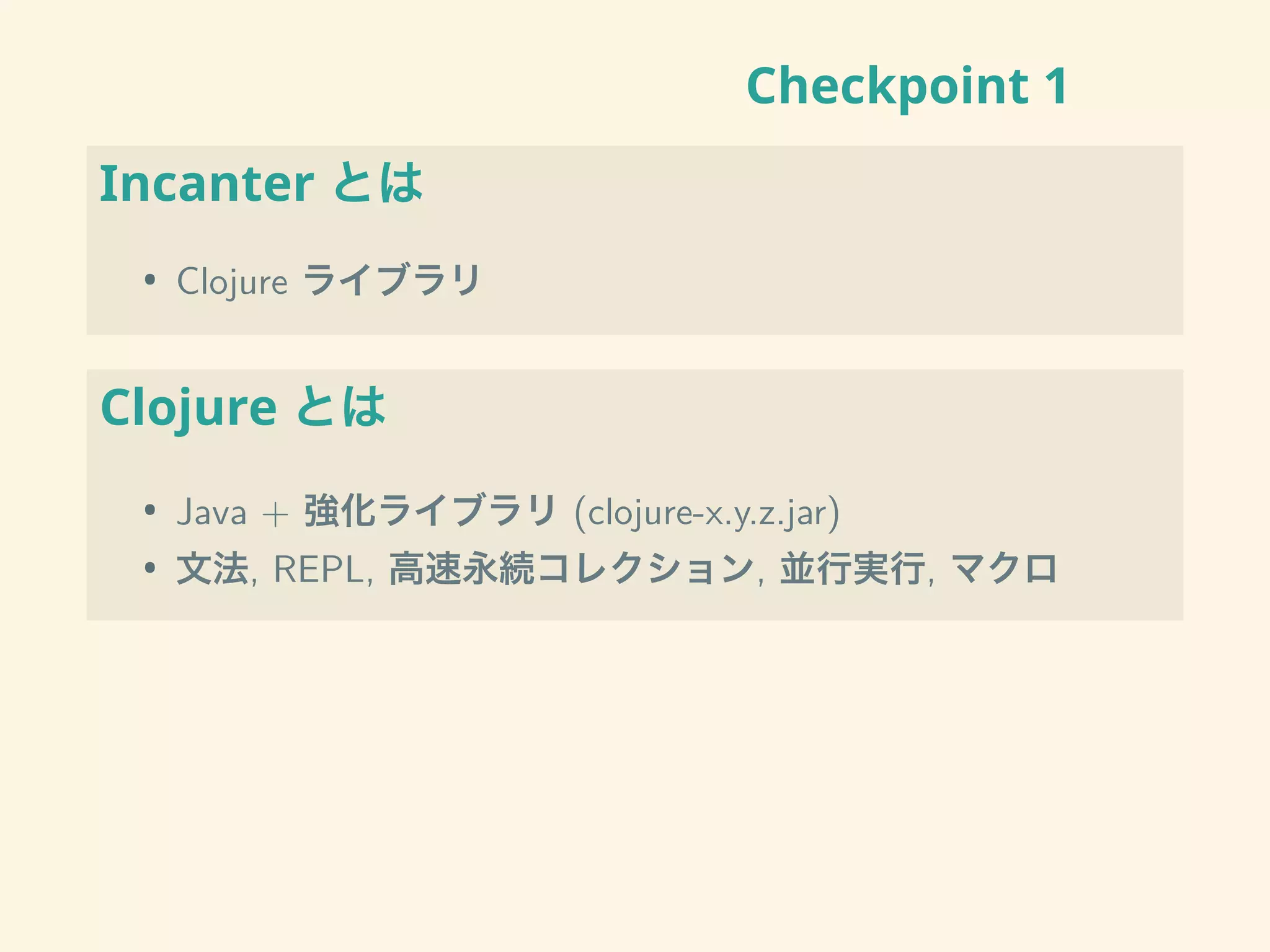 Checkpoint 1
Incanter とは
• Clojure ライブラリ
Clojure とは
• Java + 強化ライブラリ (clojure-x.y.z.jar)
• 文法, REPL, 高速永続コレクション, 並行実行, マクロ
 