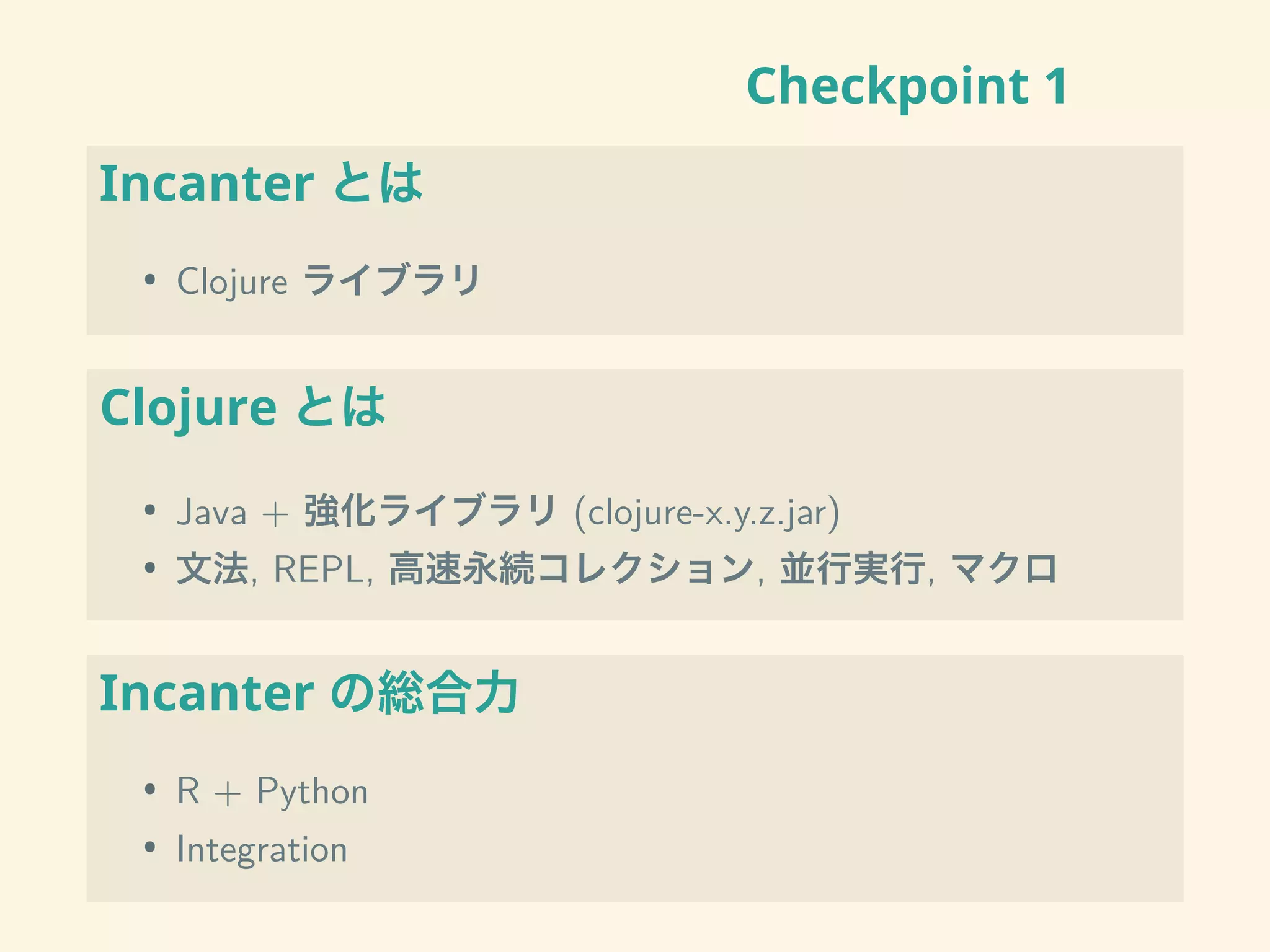 Checkpoint 1
Incanter とは
• Clojure ライブラリ
Clojure とは
• Java + 強化ライブラリ (clojure-x.y.z.jar)
• 文法, REPL, 高速永続コレクション, 並行実行, マクロ
Incanter の総合力
• R + Python
• Integration
 