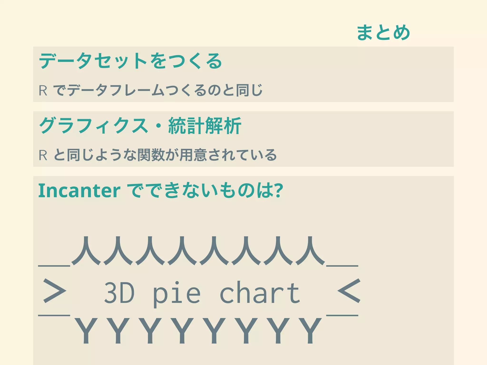 まとめ
データセットをつくる
R でデータフレームつくるのと同じ
グラフィクス・統計解析
R と同じような関数が用意されている
Incanter でできないものは?
＿人人人人人人人人＿
＞　3D pie chart　＜
￣ＹＹＹＹＹＹＹＹ￣
 