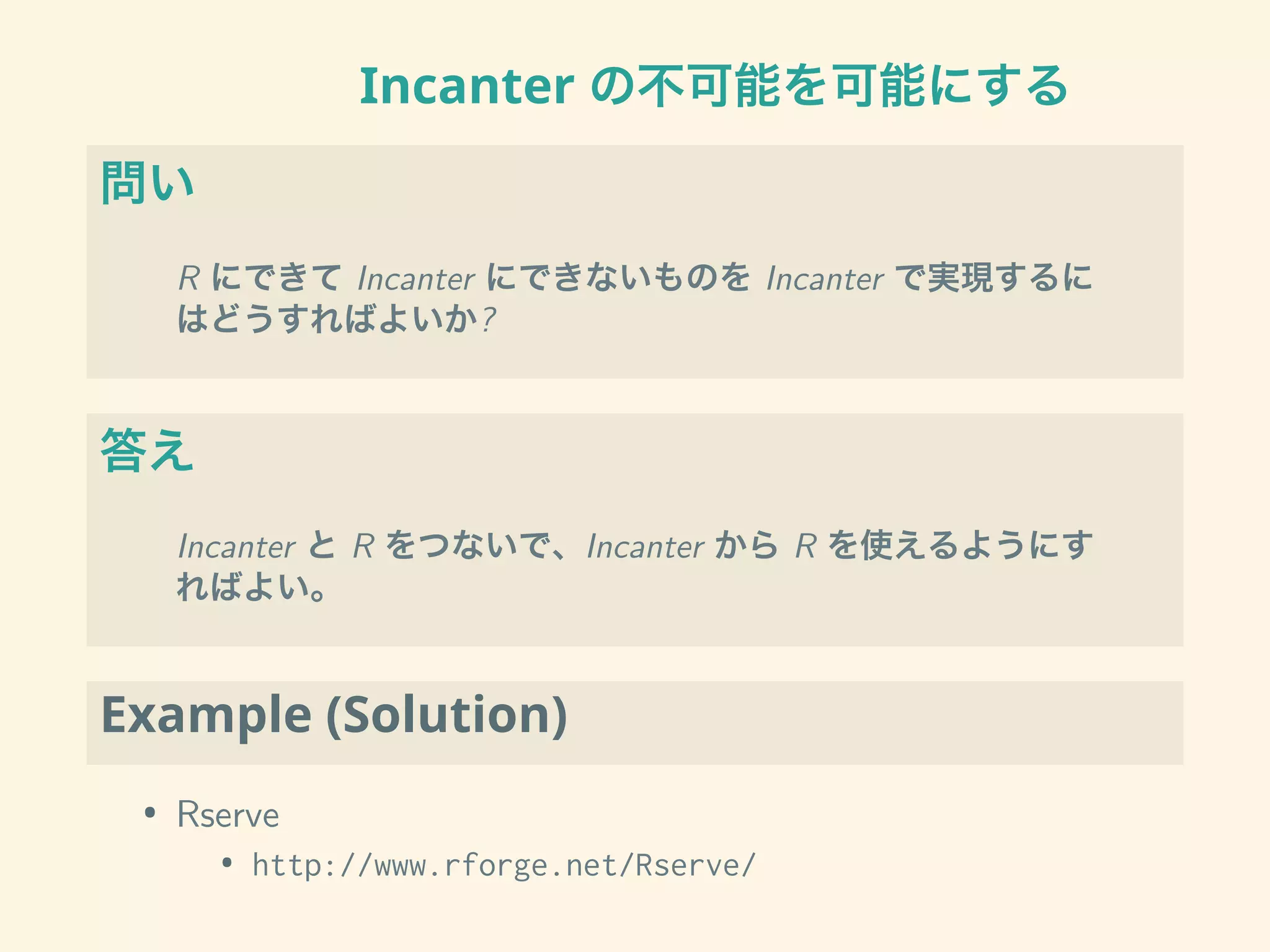 Incanter の不可能を可能にする
問い
R にできて Incanter にできないものを Incanter で実現するに
はどうすればよいか?
答え
Incanter と R をつないで、Incanter から R を使えるようにす
ればよい。
Example (Solution)
• Rserve
• http://www.rforge.net/Rserve/
 
