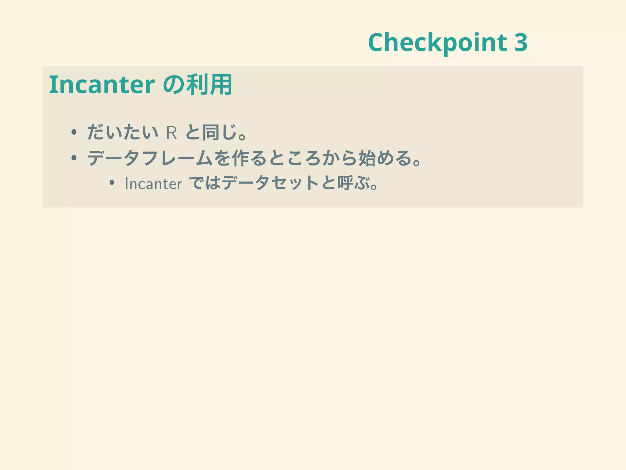 Checkpoint 3
Incanter の利用
• だいたい R と同じ。
• データフレームを作るところから始める。
• Incanter ではデータセットと呼ぶ。
 