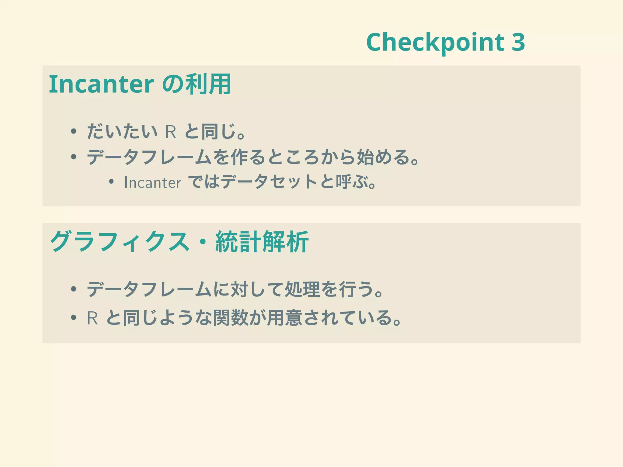 Checkpoint 3
Incanter の利用
• だいたい R と同じ。
• データフレームを作るところから始める。
• Incanter ではデータセットと呼ぶ。
グラフィクス・統計解析
• データフレームに対して処理を行う。
• R と同じような関数が用意されている。
 