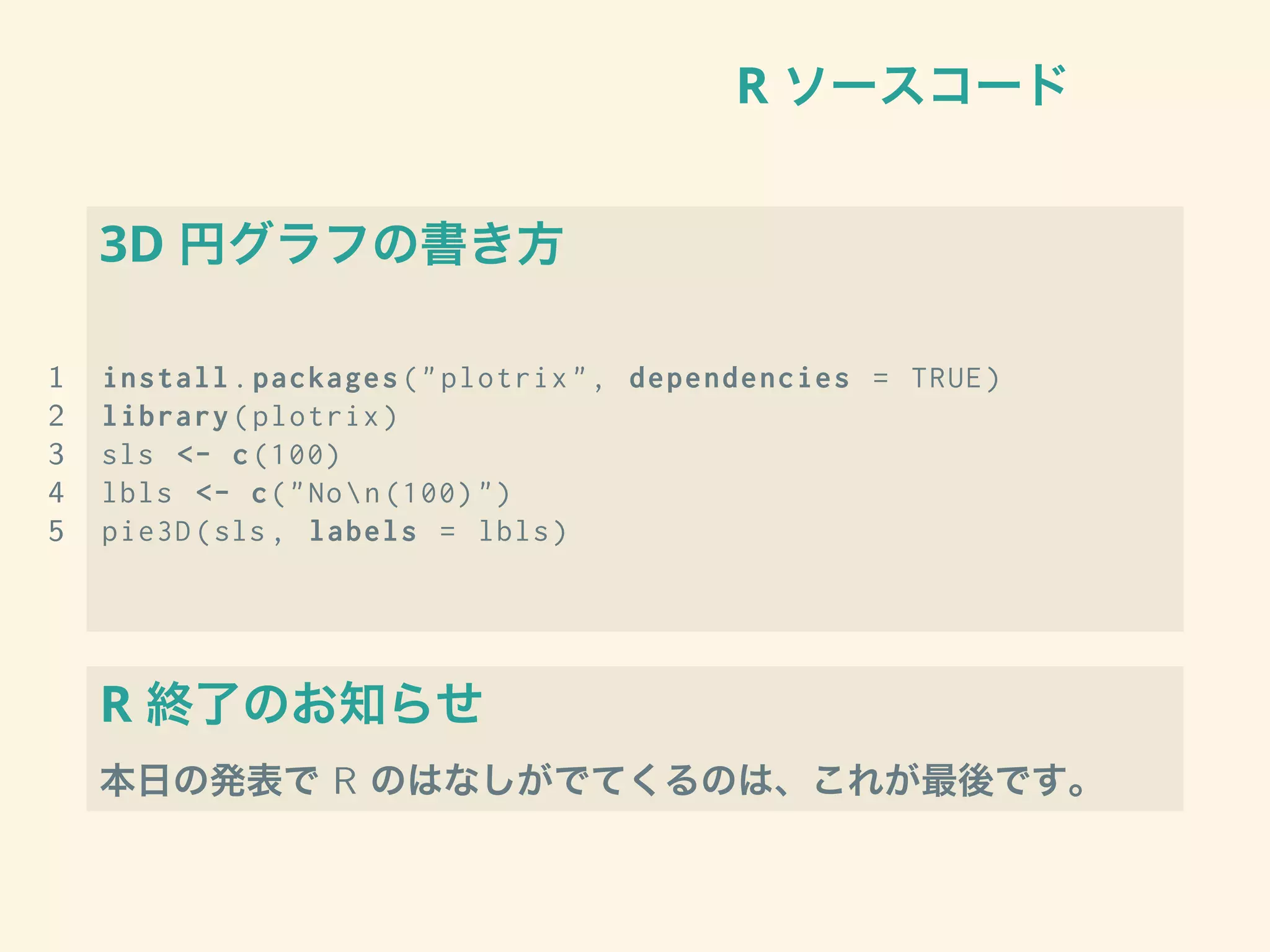 R ソースコード
3D 円グラフの書き方
1 install.packages("plotrix", dependencies = TRUE)
2 library(plotrix)
3 sls <- c(100)
4 lbls <- c("Non(100)")
5 pie3D(sls , labels = lbls)
R 終了のお知らせ
本日の発表で R のはなしがでてくるのは、これが最後です。
 